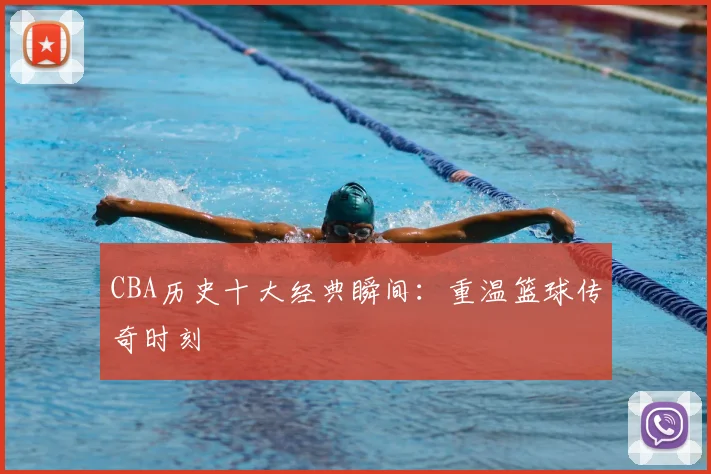 CBA历史十大经典瞬间:重温篮球传奇时刻