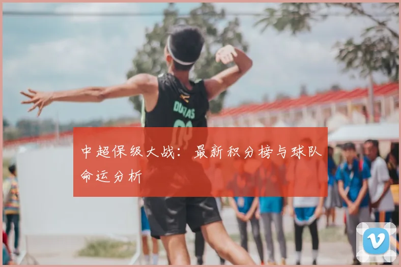 中超保级大战：最新积分榜与球队命运分析