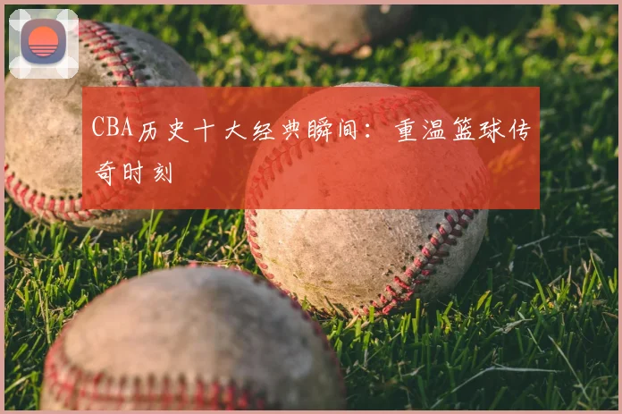 CBA历史十大经典瞬间：重温篮球传奇时刻