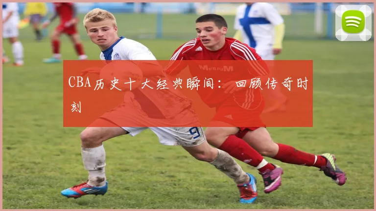CBA历史十大经典瞬间：回顾传奇时刻