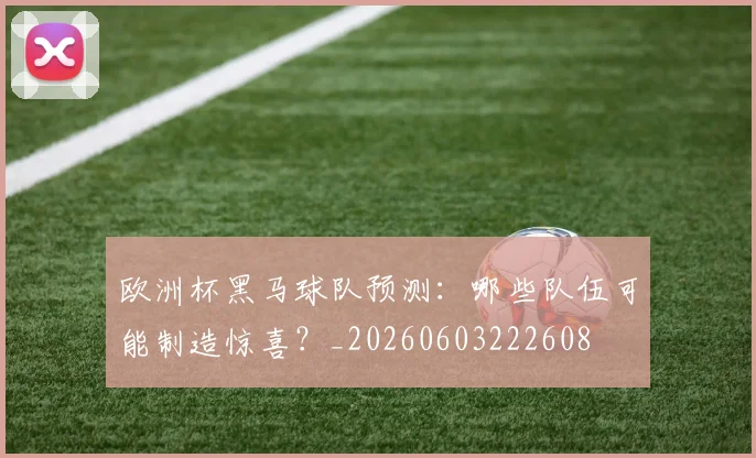 欧洲杯黑马球队预测：哪些队伍可能制造惊喜？_20260603222608
