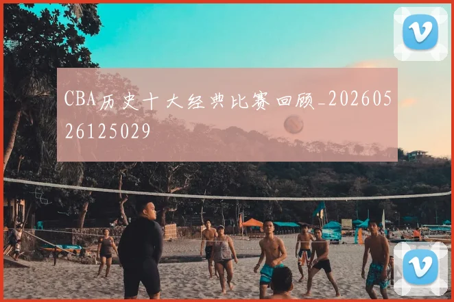 CBA历史十大经典比赛回顾_20260526125029